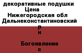 декоративные подушки › Цена ­ 100 - Нижегородская обл., Дальнеконстантиновский р-н, Богоявление с. Мебель, интерьер » Прочая мебель и интерьеры   